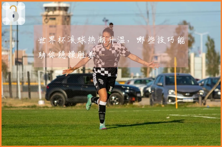 世界杯滚球热潮升温，哪些技巧能助你稳操胜券