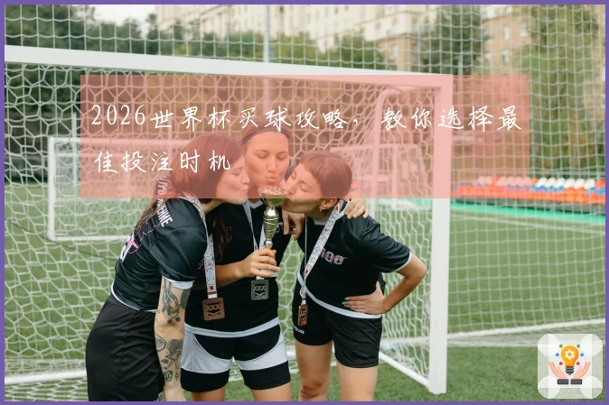 2026世界杯买球攻略，教你选择最佳投注时机