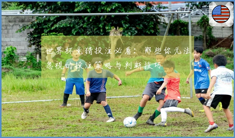 世界杯竞猜投注必看：那些你无法忽视的投注策略与判断技巧