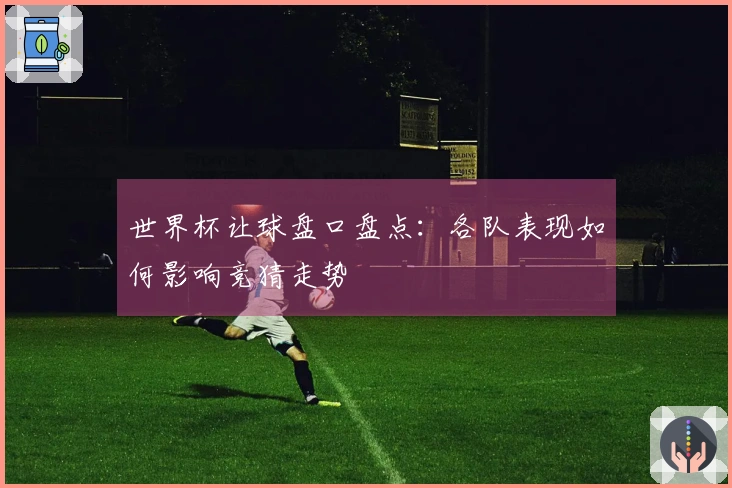 世界杯让球盘口盘点：各队表现如何影响竞猜走势