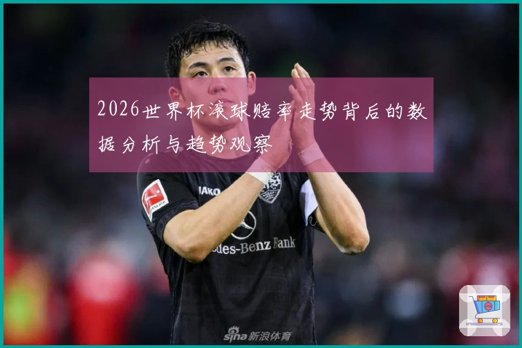 2026世界杯滚球赔率走势背后的数据分析与趋势观察