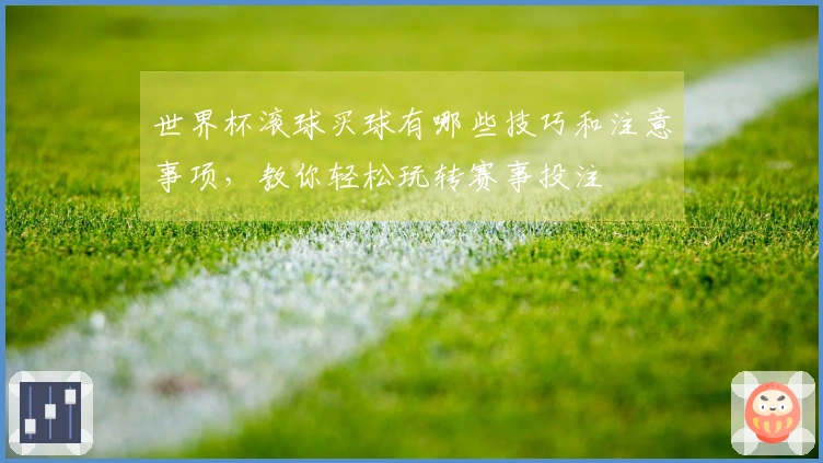 世界杯滚球买球有哪些技巧和注意事项，教你轻松玩转赛事投注