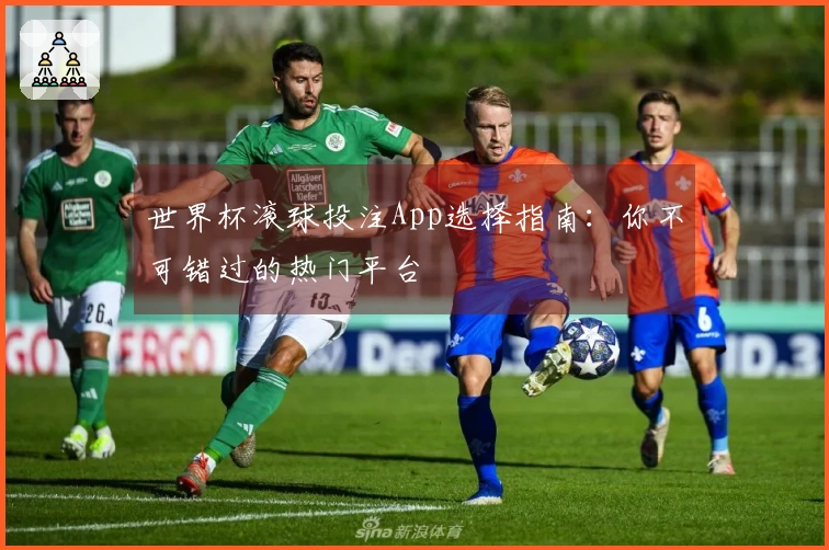 世界杯滚球投注App选择指南：你不可错过的热门平台