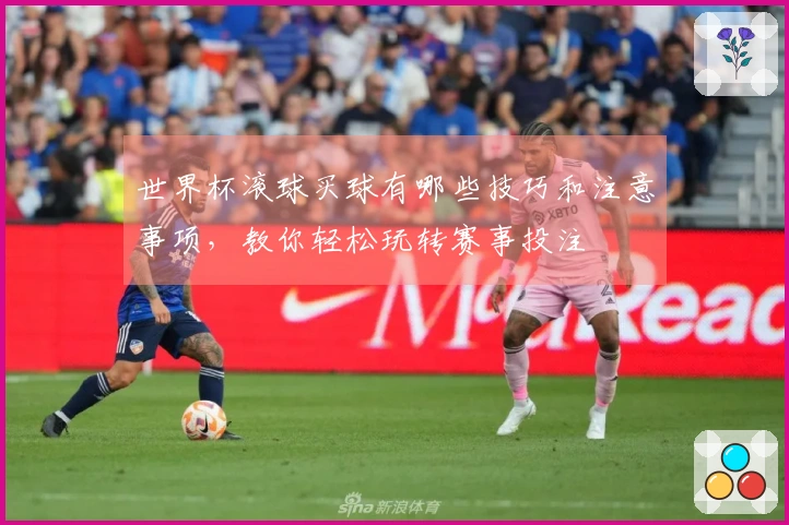 世界杯滚球买球有哪些技巧和注意事项，教你轻松玩转赛事投注