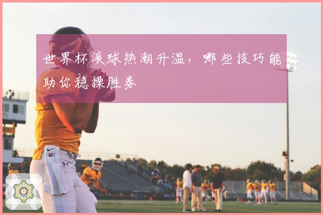 世界杯滚球热潮升温，哪些技巧能助你稳操胜券