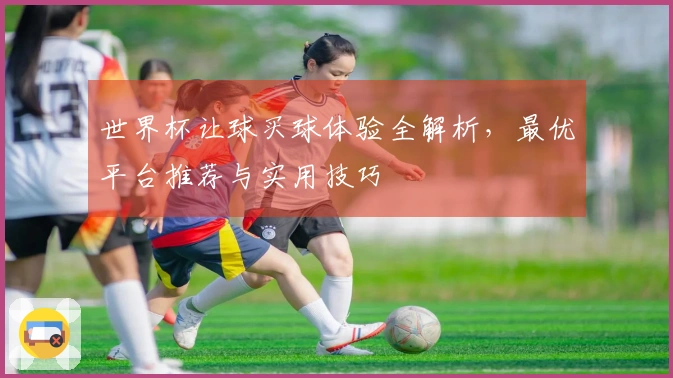 世界杯让球买球体验全解析，最优平台推荐与实用技巧