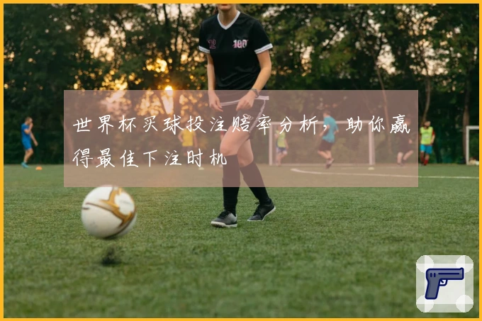 世界杯买球投注赔率分析，助你赢得最佳下注时机