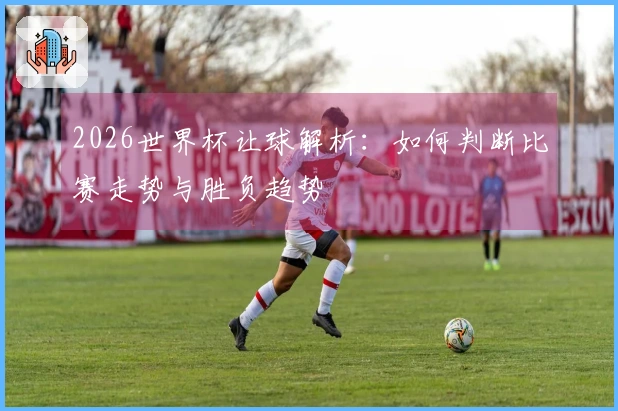 2026世界杯让球解析：如何判断比赛走势与胜负趋势
